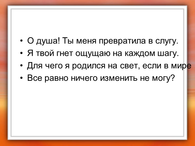 О душа! Ты меня превратила в слугу. Я твой гнет ощущаю на каждом шагу.